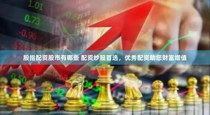 股指配资股市有哪些 配资炒股首选，优秀配资助您财富增值