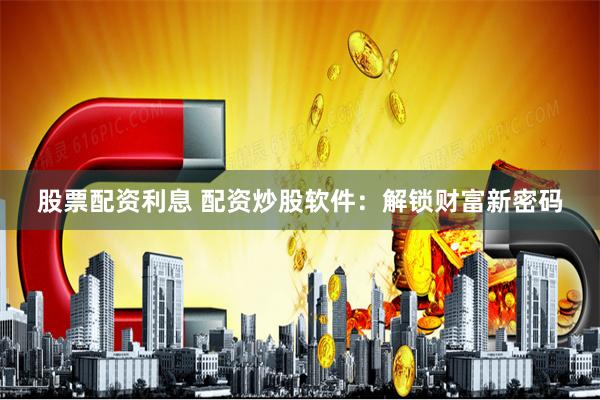 股票配资利息 配资炒股软件：解锁财富新密码