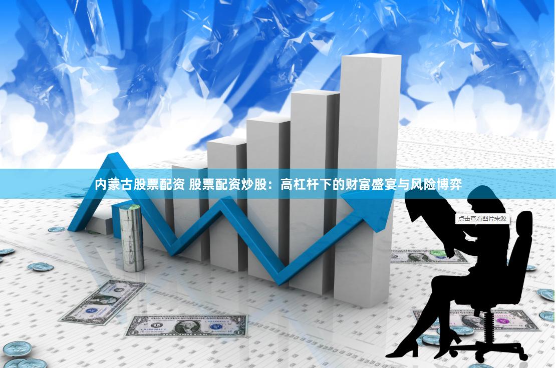 内蒙古股票配资 股票配资炒股：高杠杆下的财富盛宴与风险博弈