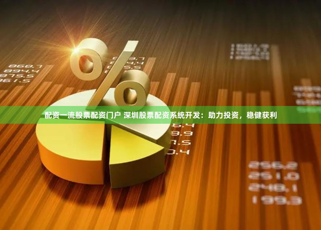 配资一流股票配资门户 深圳股票配资系统开发：助力投资，稳健获利
