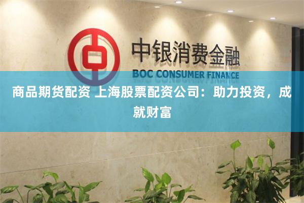 商品期货配资 上海股票配资公司：助力投资，成就财富