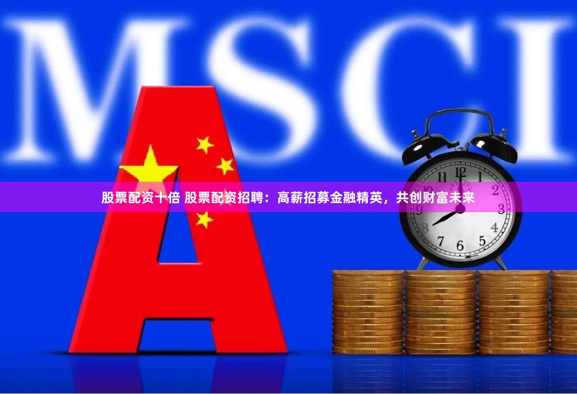 股票配资十倍 股票配资招聘：高薪招募金融精英，共创财富未来