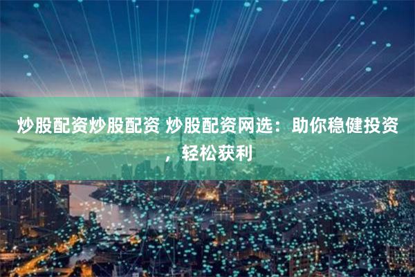炒股配资炒股配资 炒股配资网选：助你稳健投资，轻松获利