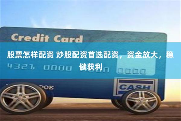 股票怎样配资 炒股配资首选配资，资金放大，稳健获利