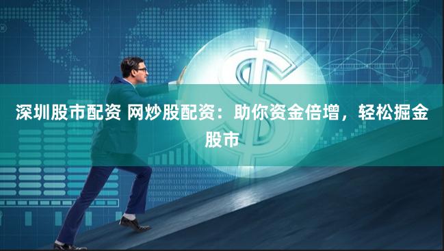 深圳股市配资 网炒股配资：助你资金倍增，轻松掘金股市