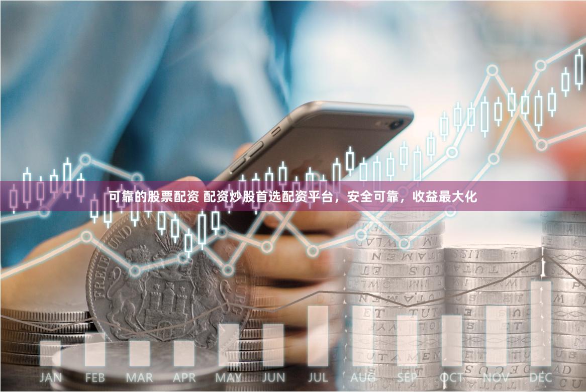 可靠的股票配资 配资炒股首选配资平台，安全可靠，收益最大化