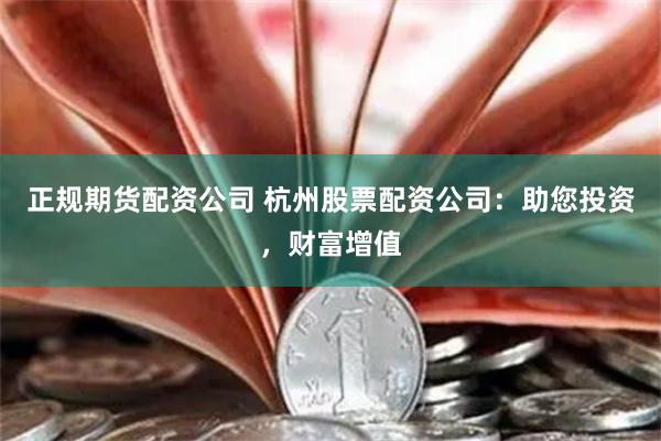正规期货配资公司 杭州股票配资公司：助您投资，财富增值