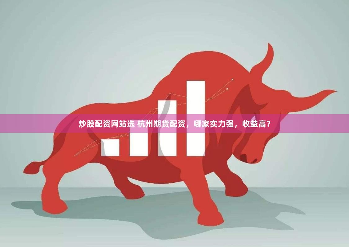 炒股配资网站选 杭州期货配资，哪家实力强，收益高？