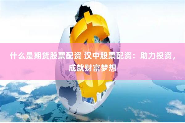 什么是期货股票配资 汉中股票配资：助力投资，成就财富梦想