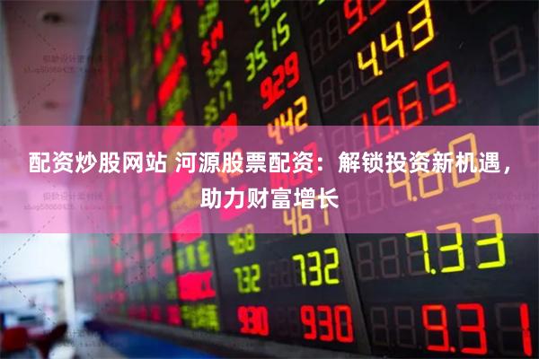 配资炒股网站 河源股票配资：解锁投资新机遇，助力财富增长
