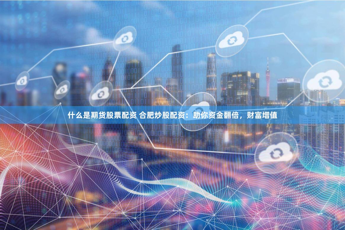 什么是期货股票配资 合肥炒股配资：助你资金翻倍，财富增值
