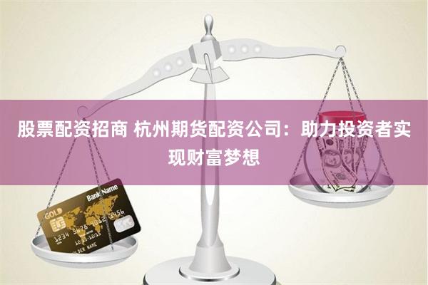 股票配资招商 杭州期货配资公司：助力投资者实现财富梦想