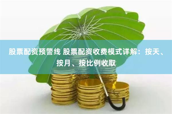 股票配资预警线 股票配资收费模式详解：按天、按月、按比例收取