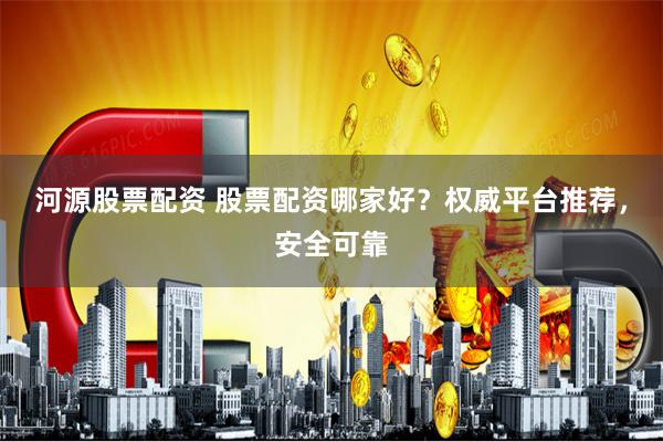 河源股票配资 股票配资哪家好？权威平台推荐，安全可靠
