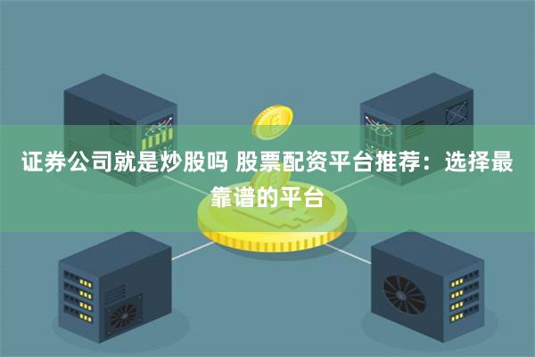 证券公司就是炒股吗 股票配资平台推荐：选择最靠谱的平台