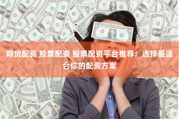 期货配资 股票配资 股票配资平台推荐：选择最适合你的配资方案