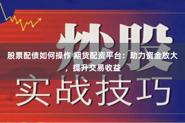 股票配债如何操作 期货配资平台：助力资金放大，提升交易收益