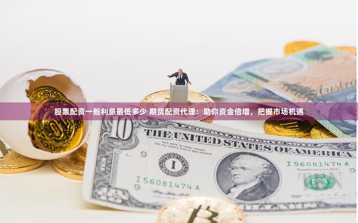 股票配资一般利息最低多少 期货配资代理：助你资金倍增，把握市场机遇