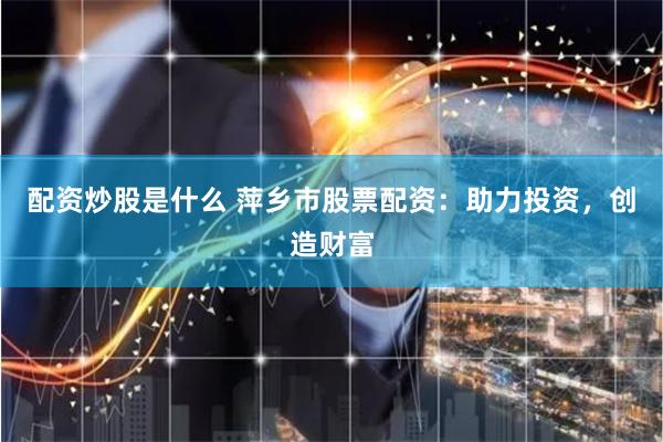 配资炒股是什么 萍乡市股票配资：助力投资，创造财富