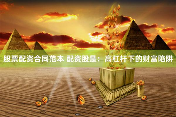 股票配资合同范本 配资股是：高杠杆下的财富陷阱