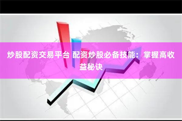 炒股配资交易平台 配资炒股必备技能：掌握高收益秘诀