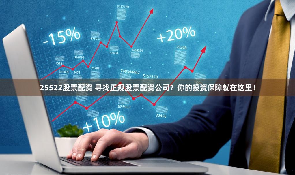 25522股票配资 寻找正规股票配资公司？你的投资保障就在这里！