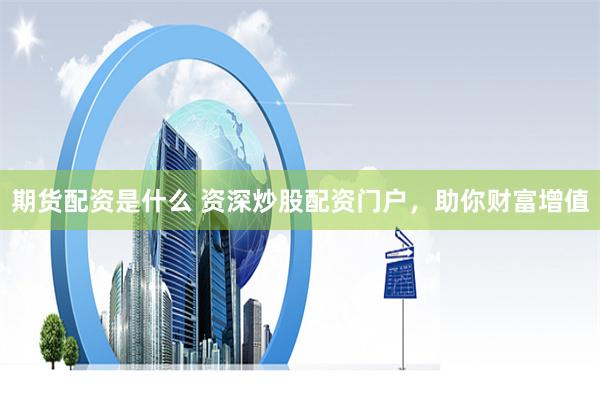 期货配资是什么 资深炒股配资门户，助你财富增值