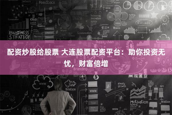 配资炒股给股票 大连股票配资平台：助你投资无忧，财富倍增