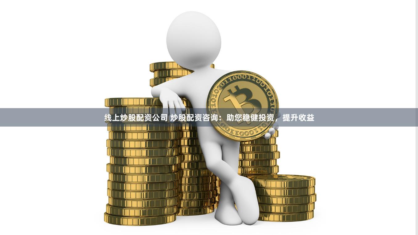 线上炒股配资公司 炒股配资咨询：助您稳健投资，提升收益
