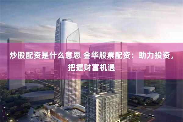 炒股配资是什么意思 金华股票配资：助力投资，把握财富机遇
