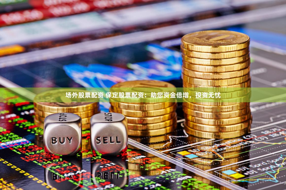场外股票配资 保定股票配资：助您资金倍增，投资无忧