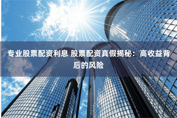 专业股票配资利息 股票配资真假揭秘：高收益背后的风险