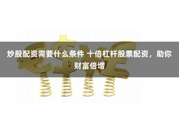 炒股配资需要什么条件 十倍杠杆股票配资，助你财富倍增