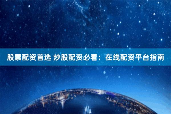 股票配资首选 炒股配资必看：在线配资平台指南