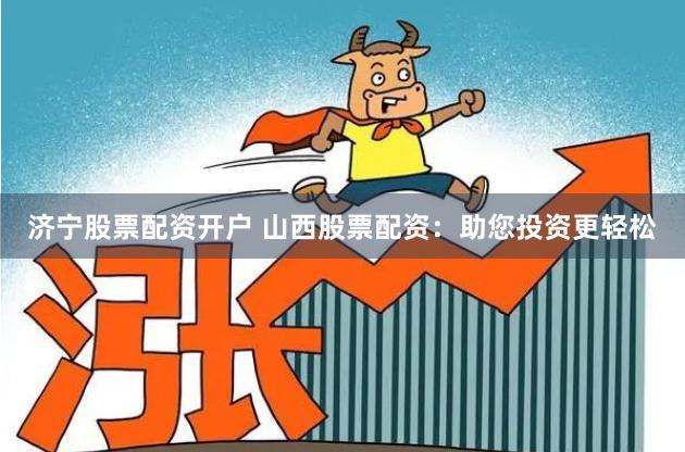 济宁股票配资开户 山西股票配资：助您投资更轻松