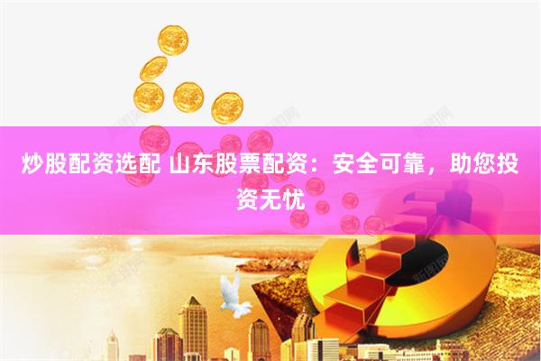 炒股配资选配 山东股票配资：安全可靠，助您投资无忧
