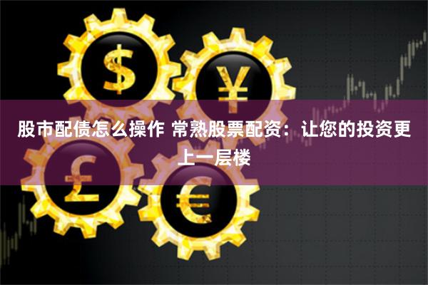 股市配债怎么操作 常熟股票配资：让您的投资更上一层楼