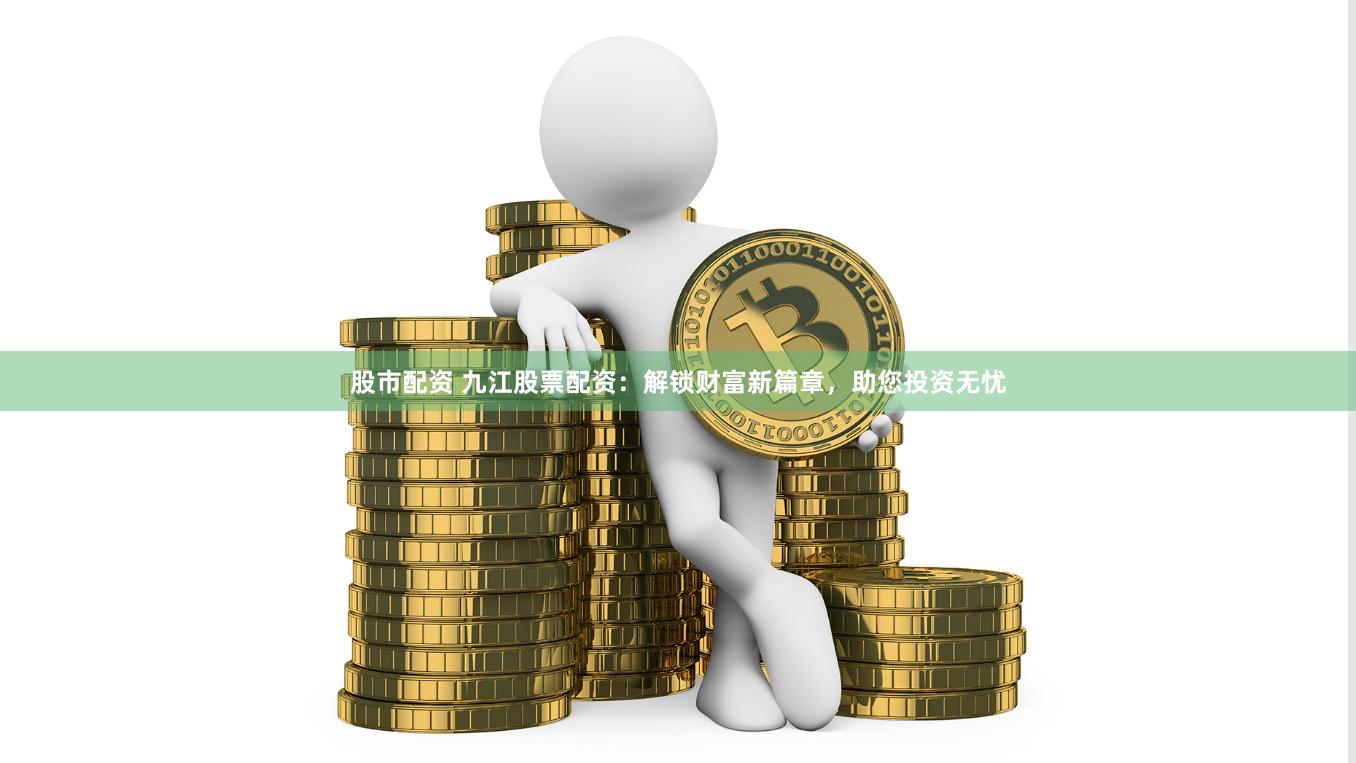 股市配资 九江股票配资：解锁财富新篇章，助您投资无忧
