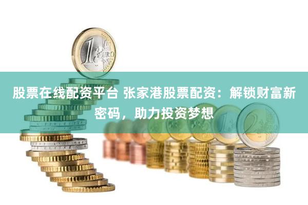 股票在线配资平台 张家港股票配资：解锁财富新密码，助力投资梦想