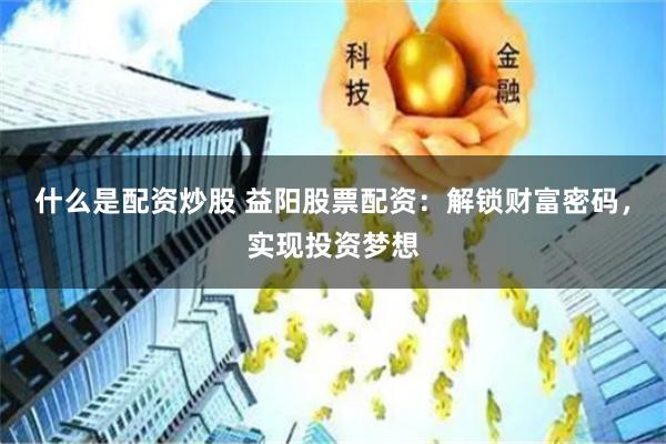 什么是配资炒股 益阳股票配资：解锁财富密码，实现投资梦想