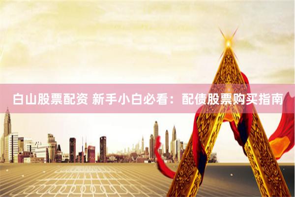 白山股票配资 新手小白必看：配债股票购买指南
