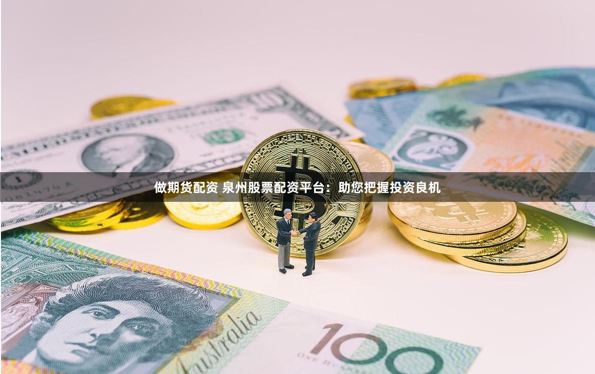 做期货配资 泉州股票配资平台：助您把握投资良机