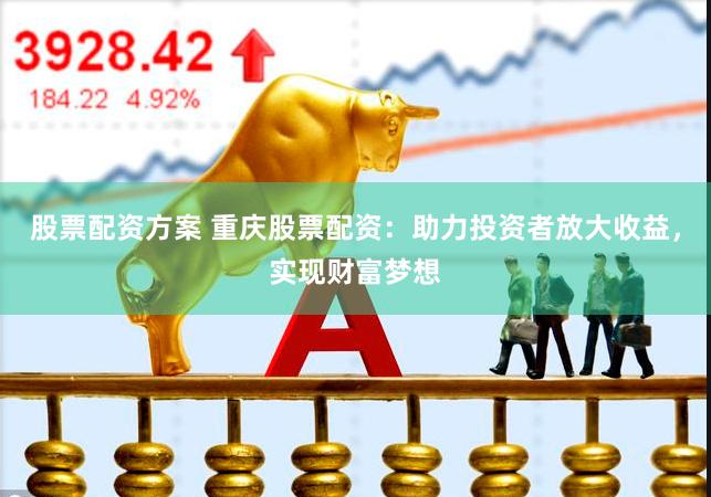 股票配资方案 重庆股票配资：助力投资者放大收益，实现财富梦想