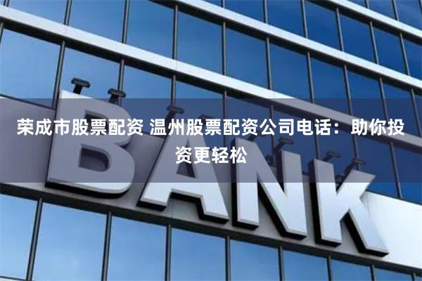 荣成市股票配资 温州股票配资公司电话：助你投资更轻松