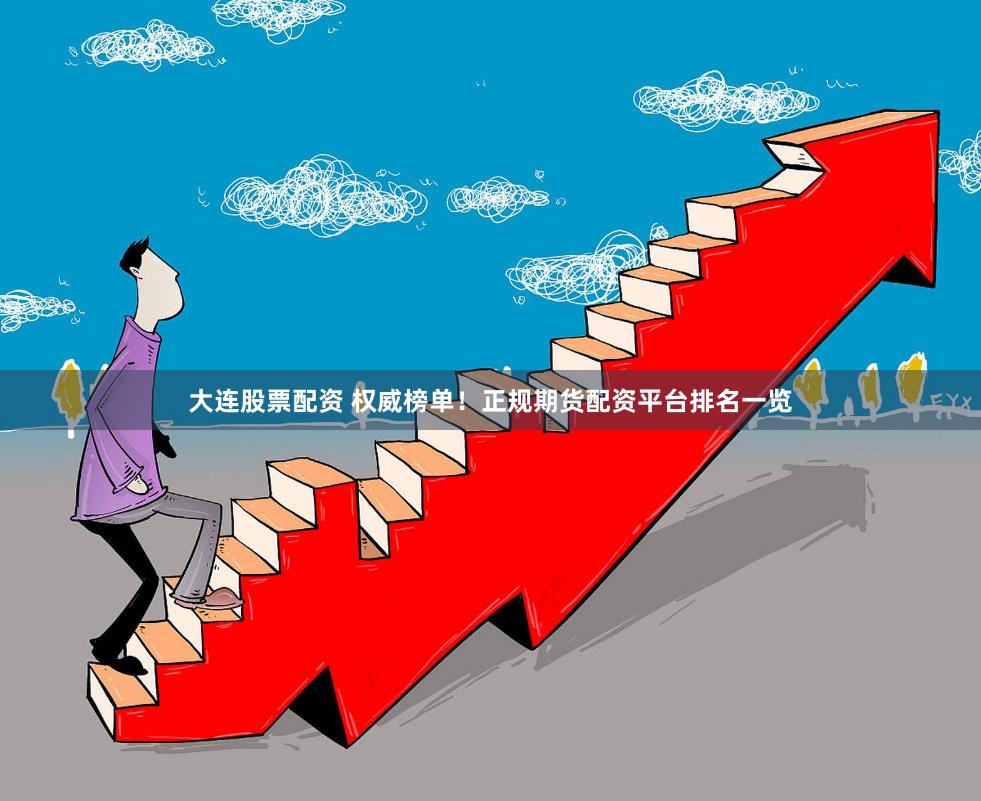 大连股票配资 权威榜单！正规期货配资平台排名一览