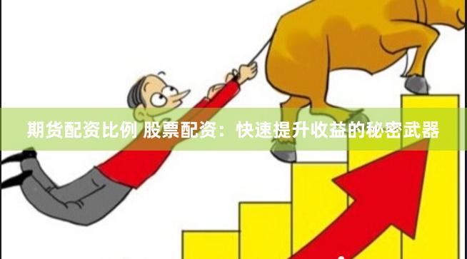 期货配资比例 股票配资：快速提升收益的秘密武器