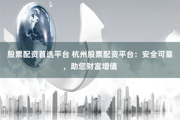 股票配资首选平台 杭州股票配资平台：安全可靠，助您财富增值