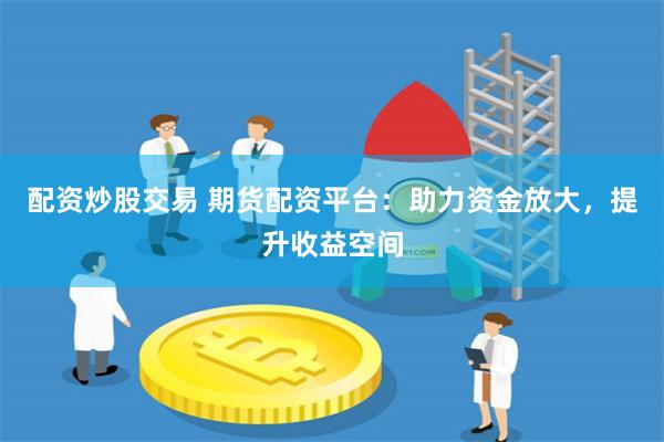 配资炒股交易 期货配资平台：助力资金放大，提升收益空间