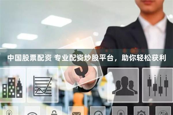 中国股票配资 专业配资炒股平台，助你轻松获利