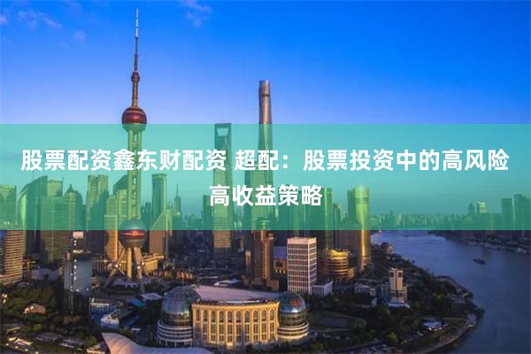 股票配资鑫东财配资 超配：股票投资中的高风险高收益策略